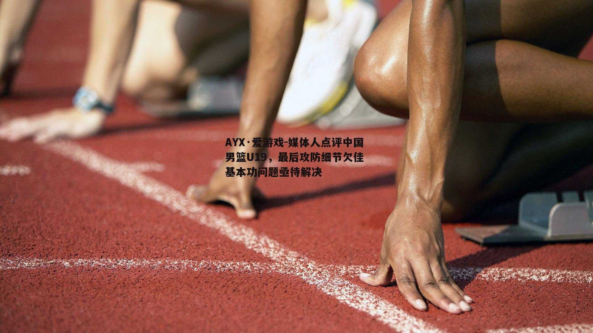 AYX·爱游戏-媒体人点评中国男篮U19，最后攻防细节欠佳 基本功问题亟待解决