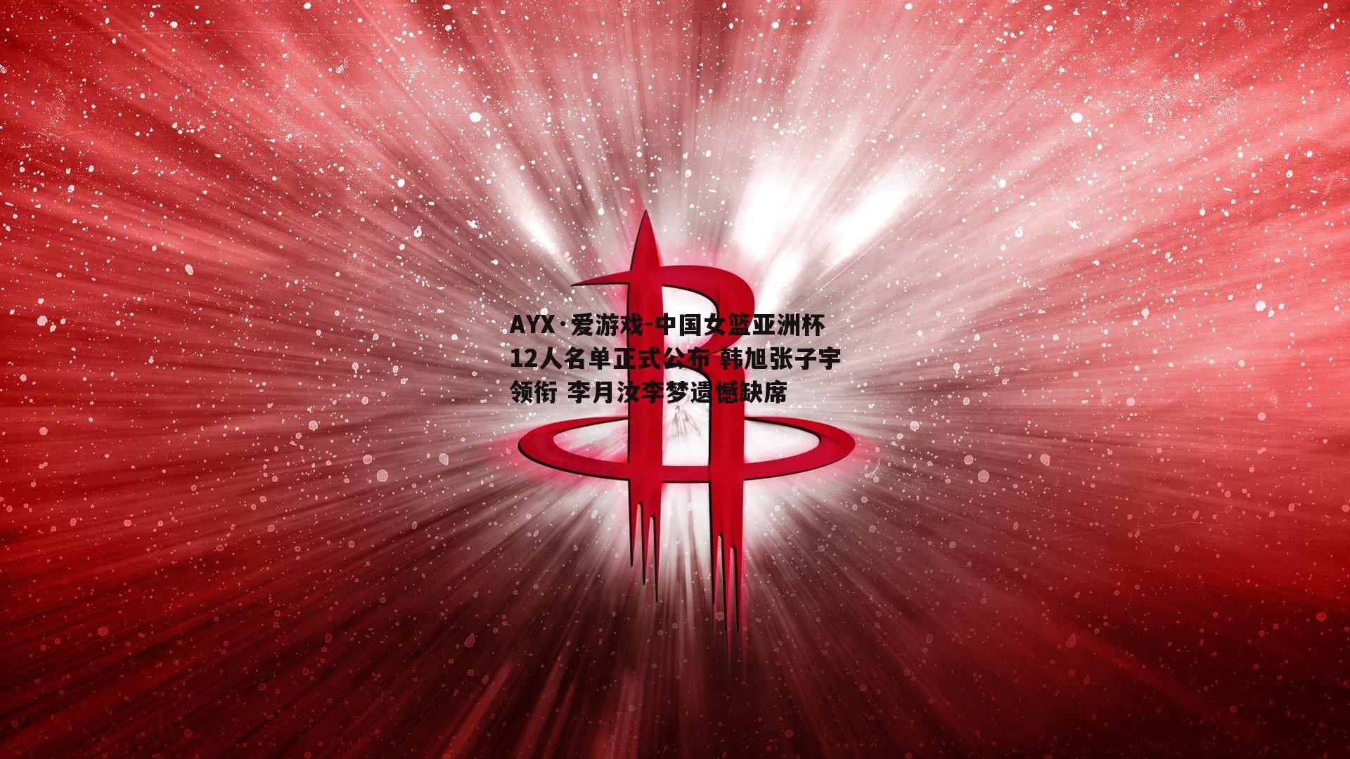 中国女篮亚洲杯12人名单正式公布 韩旭张子宇领衔 李月汝李梦遗憾缺席