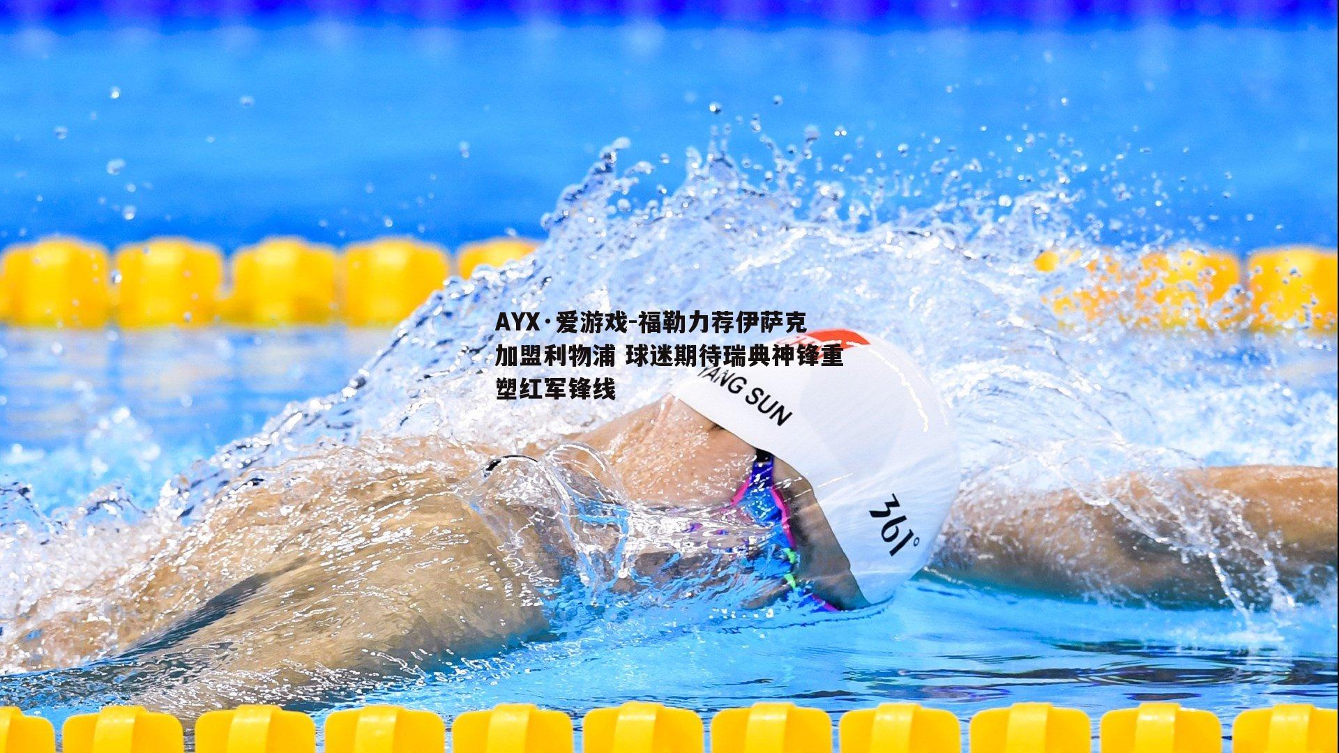 AYX·爱游戏-福勒力荐伊萨克加盟利物浦 球迷期待瑞典神锋重塑红军锋线